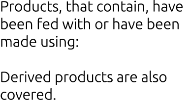 Products, that contain, have been fed with or have been made using: Derived products are also covered.