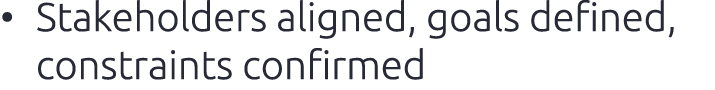 • Stakeholders aligned, goals defined, constraints confirmed