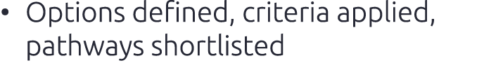 • Options defined, criteria applied, pathways shortlisted