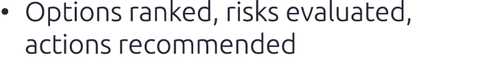 • Options ranked, risks evaluated, actions recommended