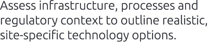Assess infrastructure, processes and regulatory context to outline realistic, site‑specific technology options.