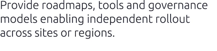 Provide roadmaps, tools and governance models enabling independent rollout across sites or regions.