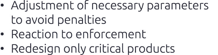 • Adjustment of necessary parameters to avoid penalties​ • Reaction to enforcement​ • Redesign only critical products