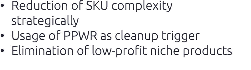 • Reduction of SKU complexity strategically​ • Usage of PPWR as cleanup trigger​ • Elimination of low profit niche pr...
