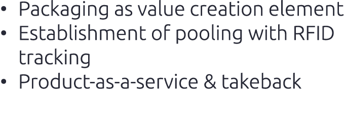 • Packaging as value creation element​ • Establishment of pooling with RFID tracking​ • Product as a service & takeba...