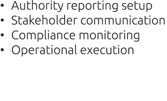 • Authority reporting setup​ • Stakeholder communication​ • Compliance monitoring​ • Operational execution