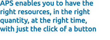 APS enables you to have the right resources, in the right quantity, at the right time, with just the click of a button