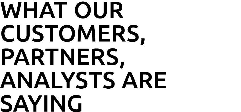 WHAT OUR CUSTOMERS, PARTNERS, ANALYSTS ARE SAYING