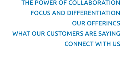 THE POWER OF COLLABORATION FOCUS AND DIFFERENTIATION OUR OFFERINGS WHAT OUR CUSTOMERS ARE SAYING CONNECT WITH US