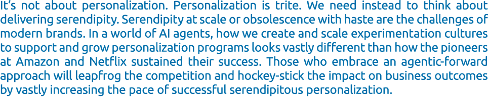 It’s not about personalization. Personalization is trite. We need instead to think about delivering serendipity. Sere...