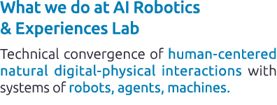 What we do at AI Robotics & Experiences Lab Technical convergence of human centered natural digital physical interact...