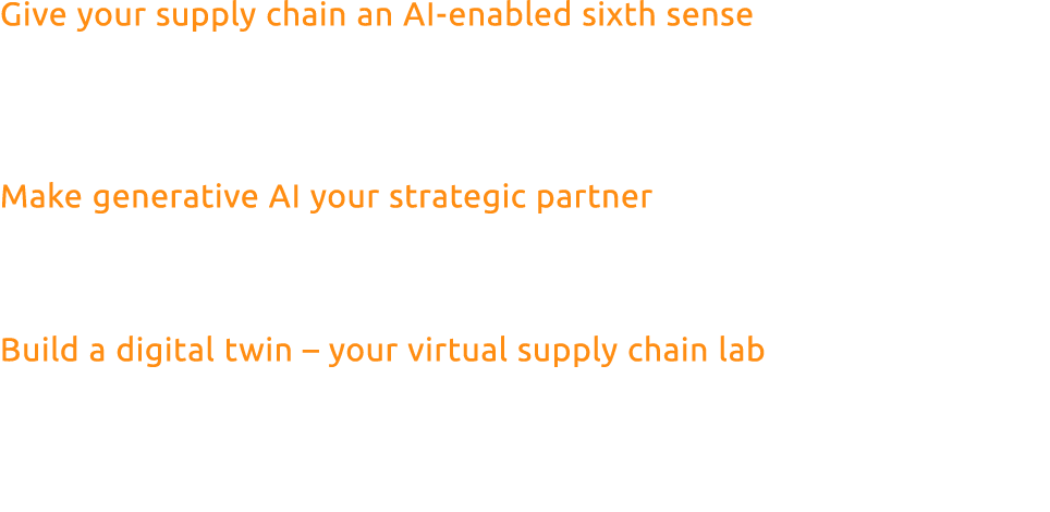Give your supply chain an AI enabled sixth sense Plug your supply chain into real time feeds – from IoT sensors to st...