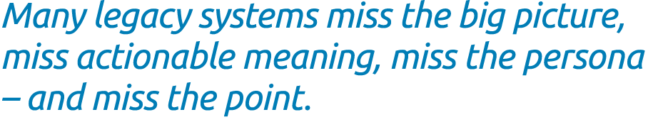 Many legacy systems miss the big picture, miss actionable meaning, miss the persona – and miss the point.
