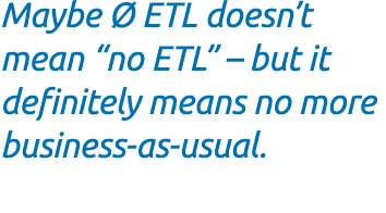 Maybe  ETL doesn’t mean “no ETL” – but it definitely means no more business as usual.