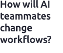 How will AI teammates change workflows? ​