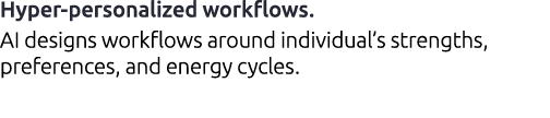 Hyper personalized workflows. AI designs workflows around individual’s strengths, preferences, and energy cycles.