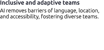 Inclusive and adaptive teams​ AI removes barriers of language, location, and accessibility, fostering diverse teams.