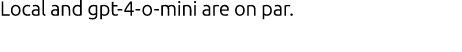 Local and gpt 4 o mini are on par.