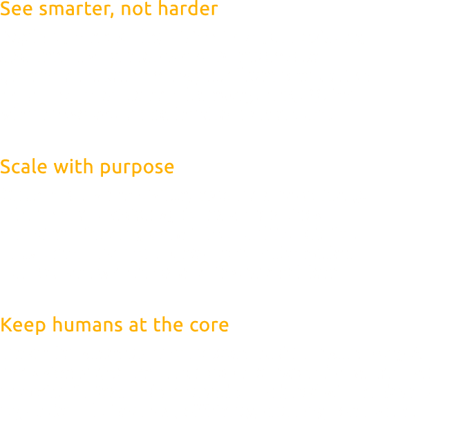 See smarter, not harder Begin by embedding vision into your existing systems. Use cameras and AI models to generate a...