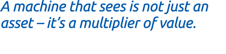 A machine that sees is not just an asset – it’s a multiplier of value.
