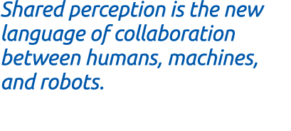 Shared perception is the new language of collaboration between humans, machines, and robots.
