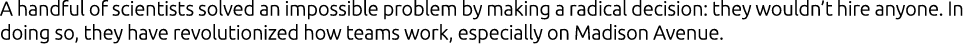 A handful of scientists solved an impossible problem by making a radical decision: they wouldn’t hire anyone. In doin...