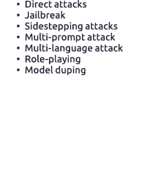 • Direct attacks • Jailbreak • Sidestepping attacks • Multi prompt attack • Multi language attack • Role playing • Mo...