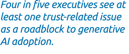 Four in five executives see at least one trust related issue as a roadblock to generative AI adoption.