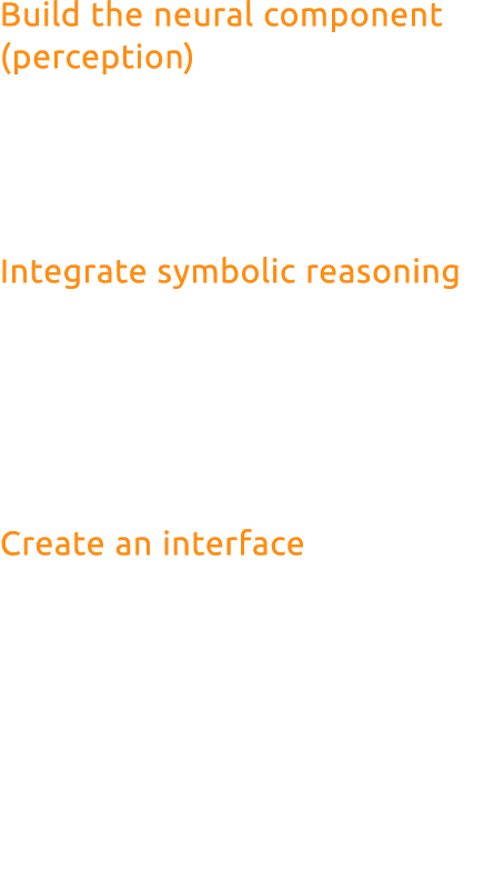 Build the neural component (perception) Collect and prepare your dataset. Choose a suitable neural network architectu...
