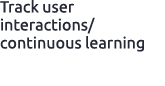 Track user interactions/ continuous learning 