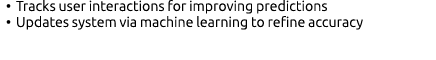 • Tracks user interactions for improving predictions • Updates system via machine learning to refine accuracy