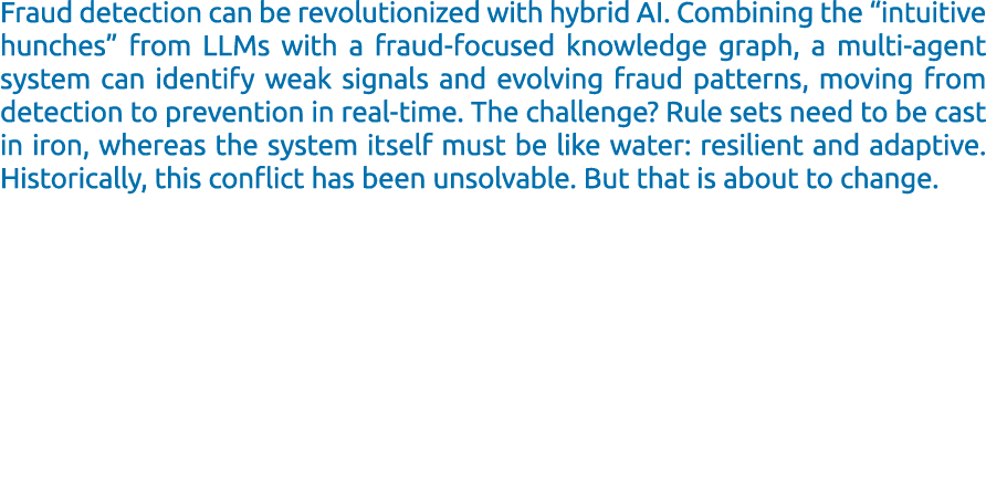 Fraud detection can be revolutionized with hybrid AI. Combining the “intuitive hunches” from LLMs with a fraud focuse...