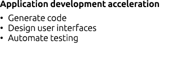 Application development acceleration • Generate code • Design user interfaces • Automate testing 