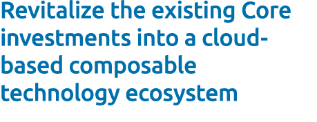 Revitalize the existing Core investments into a cloud based composable technology ecosystem 