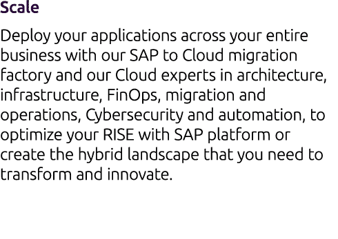 Scale Deploy your applications across your entire business with our SAP to Cloud migration factory and our Cloud expe...