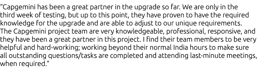“Capgemini has been a great partner in the upgrade so far. We are only in the third week of testing, but up to this p...