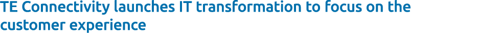 TE Connectivity launches IT transformation to focus on the customer experience 