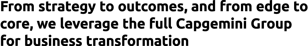 From strategy to outcomes, and from edge to core, we leverage the full Capgemini Group for business transformation 