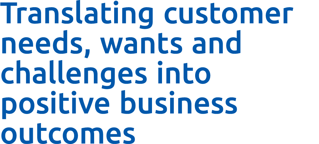 Translating customer needs, wants and challenges into positive business outcomes