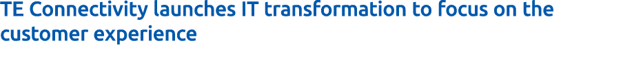 TE Connectivity launches IT transformation to focus on the customer experience 