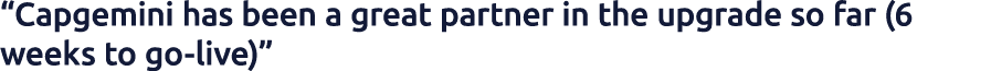 “Capgemini has been a great partner in the upgrade so far (6 weeks to go live)”
