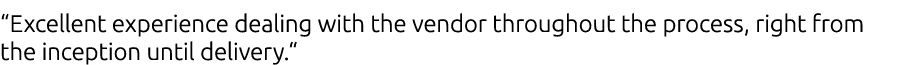 “Excellent experience dealing with the vendor throughout the process, right from the inception until delivery.“