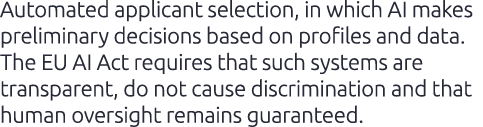 Automated applicant selection, in which AI makes preliminary decisions based on profiles and data. The EU AI Act requ...
