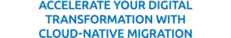 Accelerate your digital transformation with cloud-native migration
