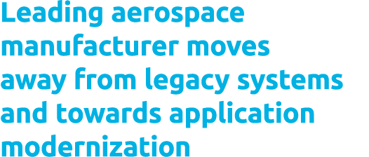 Leading aerospace manufacturer moves away from legacy systems and towards application modernization