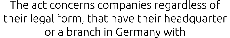 The act concerns companies regardless of their legal form, that have their headquarter or a branch in Germany with