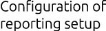 Configuration of reporting setup