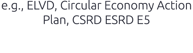 e.g., ELVD, Circular Economy Action Plan, CSRD ESRD E5