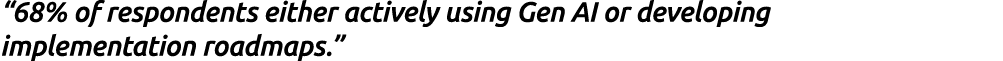 “68% of respondents either actively using Gen AI or developing implementation roadmaps.”