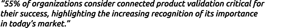 “55% of organizations consider connected product validation critical for their success, highlighting the increasing r...